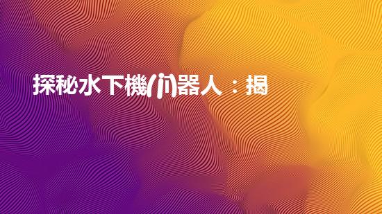 探秘水下機(jī)器人：揭開神秘的設(shè)計原理！